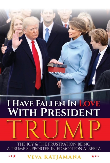 I Have Fallen in Love with President Trump : The Joy & Frustration of Being a Trump Supporter in Edmonton Alberta, Hardback Book