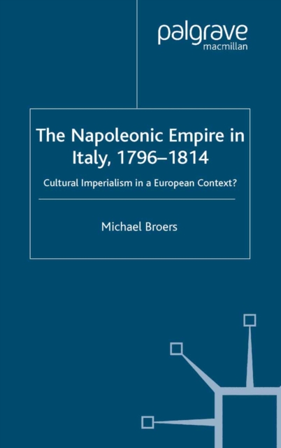 The Napoleonic Empire in Italy, 1796-1814 : Cultural Imperialism in a European Context?, PDF eBook