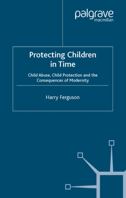 Protecting Children in Time : Child Abuse, Child Protection and the Consequences of Modernity, PDF eBook