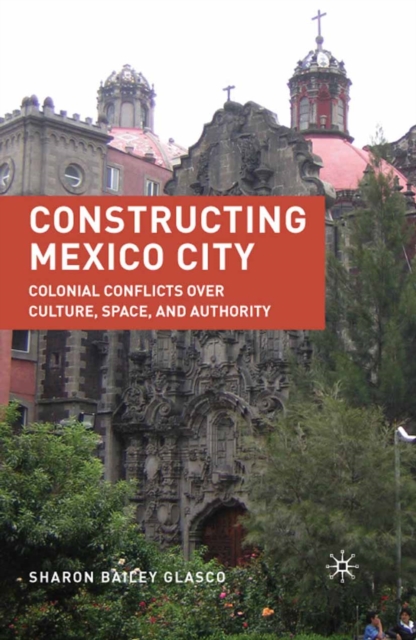 Constructing Mexico City : Colonial Conflicts over Culture, Space, and Authority, PDF eBook