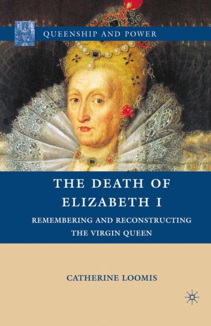 The Death of Elizabeth I : Remembering and Reconstructing the Virgin Queen, PDF eBook