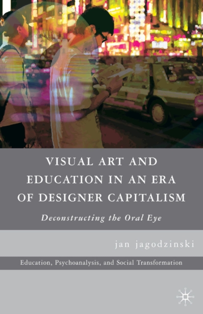Visual Art and Education in an Era of Designer Capitalism : Deconstructing the Oral Eye, PDF eBook