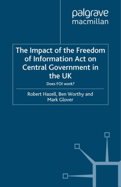 The Impact of the Freedom of Information Act on Central Government in the UK : Does FOI Work?, PDF eBook