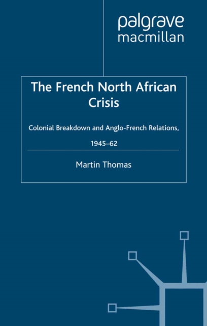 The French North African Crisis : Colonial Breakdown and Anglo-French Relations, 1945-62, PDF eBook