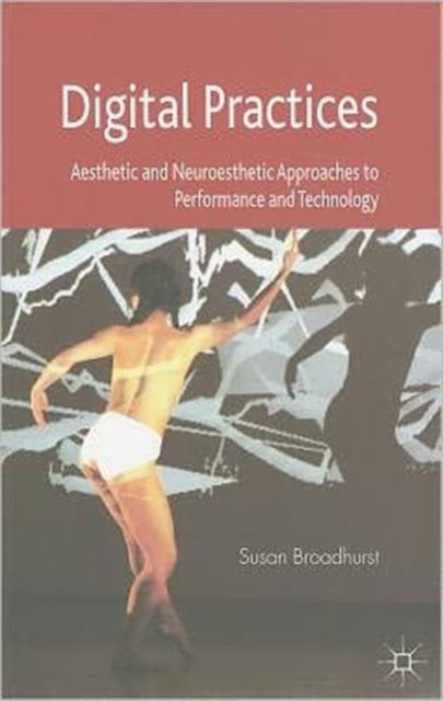 Digital Practices : Aesthetic and Neuroesthetic Approaches to Performance and Technology, Paperback / softback Book