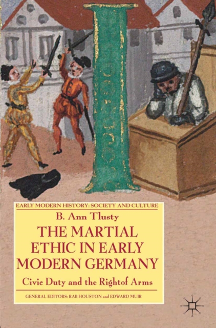 The Martial Ethic in Early Modern Germany : Civic Duty and the Right of Arms, PDF eBook