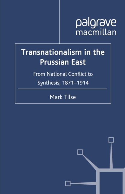 Transnationalism in the Prussian East : From National Conflict to Synthesis, 1871-1914, PDF eBook