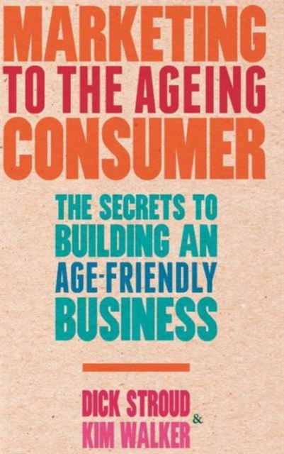 Marketing to the Ageing Consumer : The Secrets to Building an Age-Friendly Business, Hardback Book