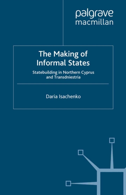 The Making of Informal States : Statebuilding in Northern Cyprus and Transdniestria, PDF eBook