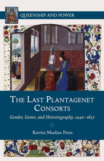 The Last Plantagenet Consorts : Gender, Genre, and Historiography, 1440-1627, PDF eBook