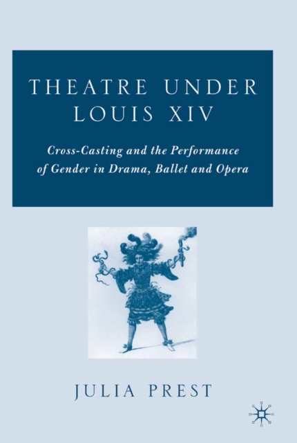Theatre Under Louis XIV : Cross-Casting and the Performance of Gender in Drama, Ballet and Opera, PDF eBook