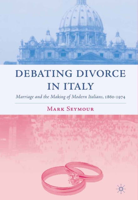 Debating Divorce in Italy : Marriage and the Making of Modern Italians, 1860-1974, PDF eBook