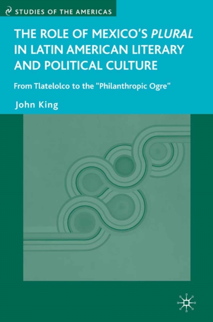 The Role of Mexico's Plural in Latin American Literary and Political Culture : From Tlatelolco to the "Philanthropic Ogre", PDF eBook