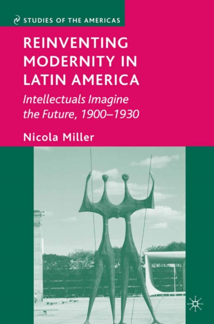 Reinventing Modernity in Latin America : Intellectuals Imagine the Future, 1900-1930, PDF eBook