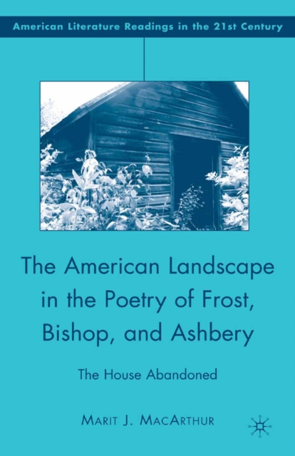 The American Landscape in the Poetry of Frost, Bishop, and Ashbery : The House Abandoned, PDF eBook