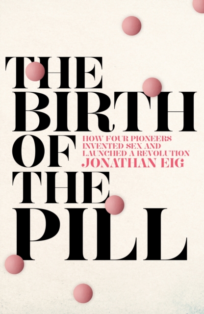 The Birth of the Pill : How Four Pioneers Reinvented Sex and Launched a Revolution, Hardback Book