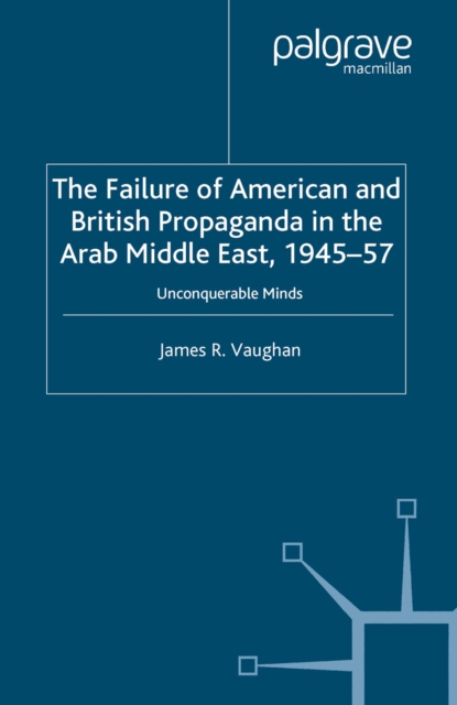 The Failure of American and British Propaganda in the Arab Middle East, 1945-1957 : Unconquerable Minds, PDF eBook