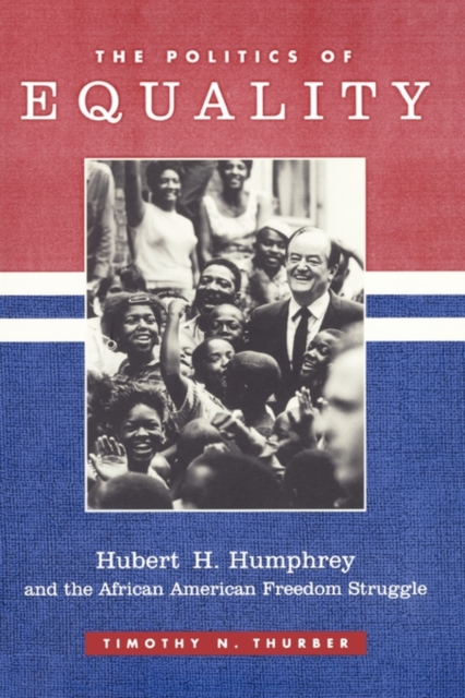 The Politics of Equality : Hubert Humphrey and the African American Freedom Struggle, 1945-1978, Paperback / softback Book