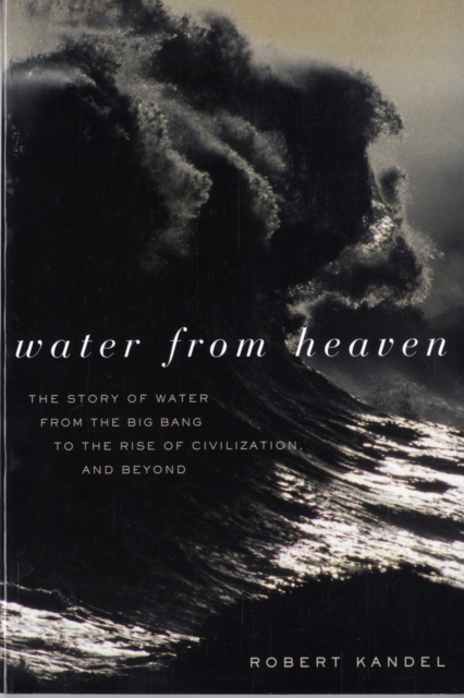 Water from Heaven : The Story of Water from the Big Bang to the Rise of Civilization, and Beyond, Paperback / softback Book