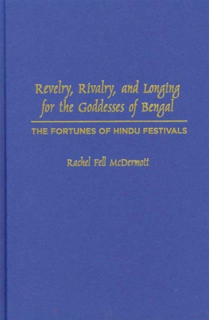 Revelry, Rivalry, and Longing for the Goddesses of Bengal : The Fortunes of Hindu Festivals, Hardback Book