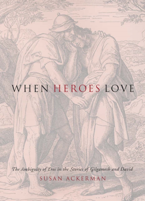 When Heroes Love : The Ambiguity of Eros in the Stories of Gilgamesh and David, Hardback Book