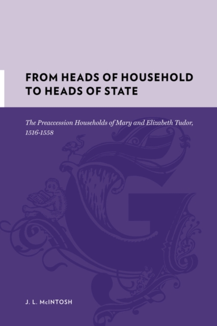 From Heads of Household to Heads of State : The Preaccession Households of Mary and Elizabeth Tudor, 1516–1558, Hardback Book