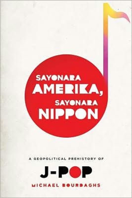 Sayonara Amerika, Sayonara Nippon : A Geopolitical Prehistory of J-Pop, Paperback / softback Book