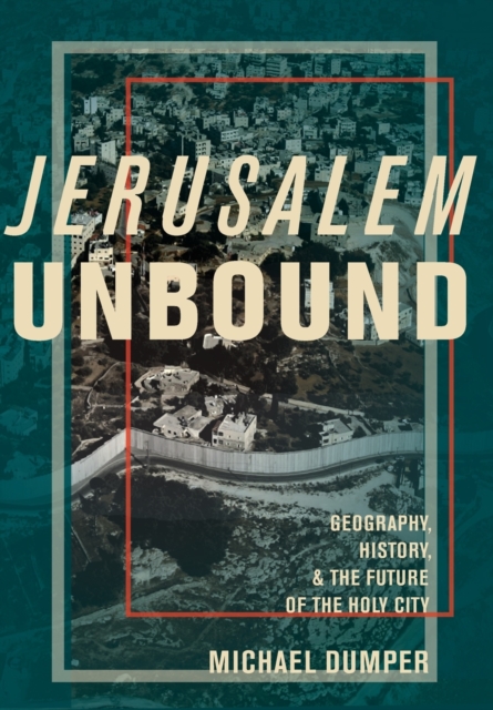 Jerusalem Unbound : Geography, History, and the Future of the Holy City, Hardback Book
