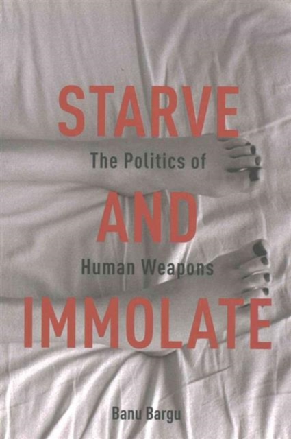 Starve and Immolate : The Politics of Human Weapons, Paperback / softback Book