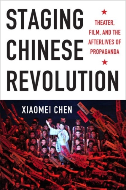 Staging Chinese Revolution : Theater, Film, and the Afterlives of Propaganda, Hardback Book