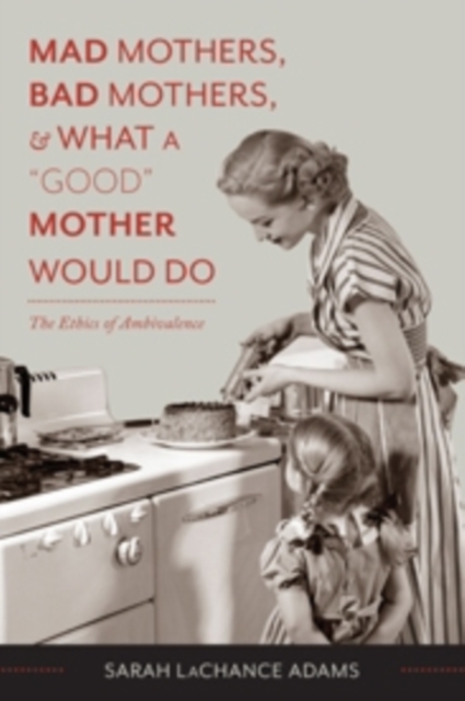Mad Mothers, Bad Mothers, and What a "Good" Mother Would Do : The Ethics of Ambivalence, Hardback Book