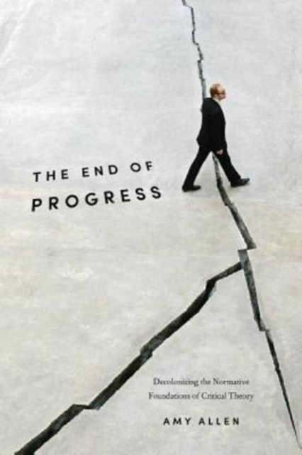 The End of Progress : Decolonizing the Normative Foundations of Critical Theory, Paperback / softback Book