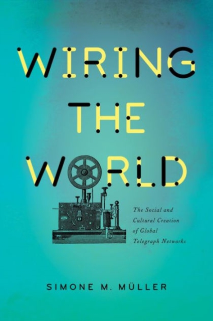 Wiring the World : The Social and Cultural Creation of Global Telegraph Networks, Hardback Book