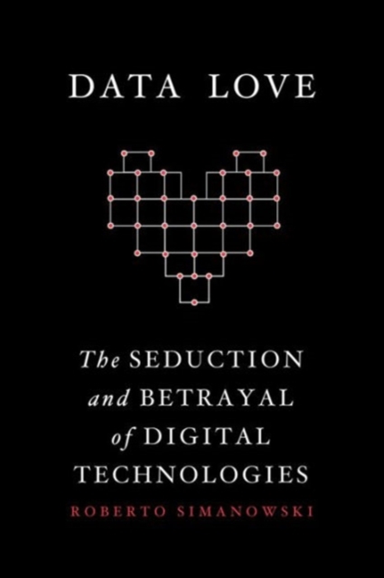 Data Love : The Seduction and Betrayal of Digital Technologies, Hardback Book