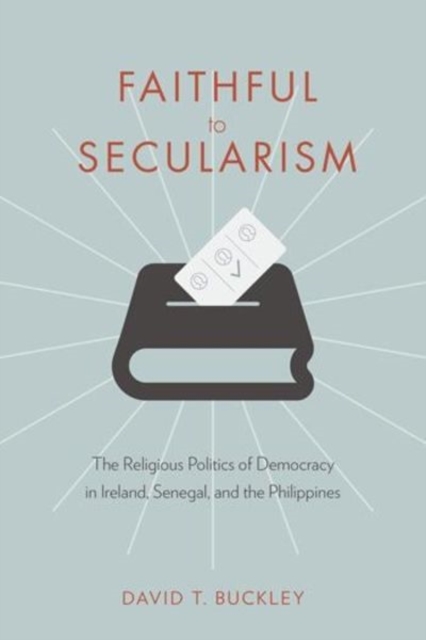 Faithful to Secularism : The Religious Politics of Democracy in Ireland, Senegal, and the Philippines, Hardback Book