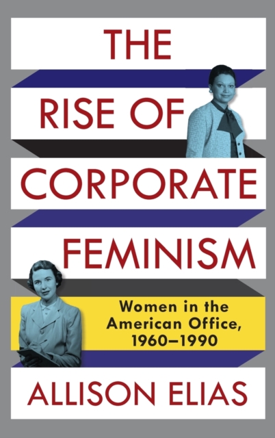 The Rise of Corporate Feminism : Women in the American Office, 1960-1990, Hardback Book