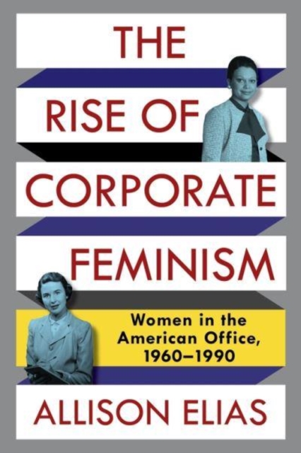 The Rise of Corporate Feminism : Women in the American Office, 1960-1990, Paperback / softback Book