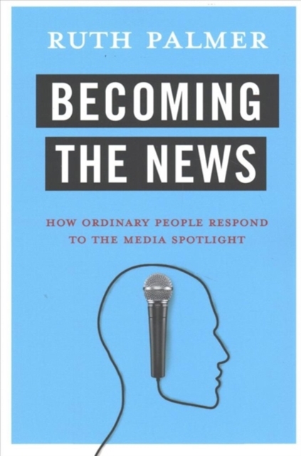 Becoming the News : How Ordinary People Respond to the Media Spotlight, Paperback / softback Book