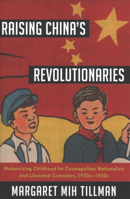 Raising China's Revolutionaries : Modernizing Childhood for Cosmopolitan Nationalists and Liberated Comrades, 1920s-1950s, Hardback Book