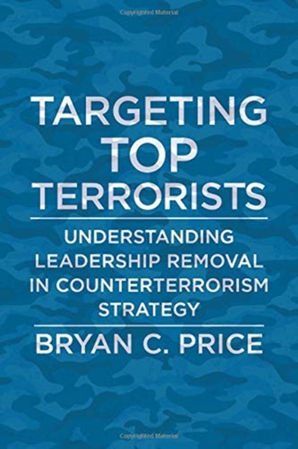 Targeting Top Terrorists : Understanding Leadership Removal in Counterterrorism Strategy, Hardback Book