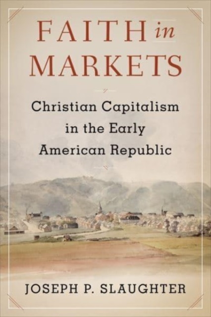 Faith in Markets : Christian Capitalism in the Early American Republic, Hardback Book