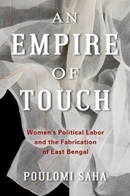 An Empire of Touch : Women's Political Labor and the Fabrication of East Bengal, Paperback / softback Book