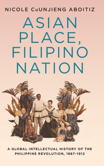 Asian Place, Filipino Nation : A Global Intellectual History of the Philippine Revolution, 1887-1912, Hardback Book