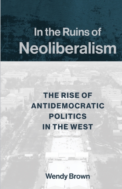 In the Ruins of Neoliberalism : The Rise of Antidemocratic Politics in the West, Hardback Book