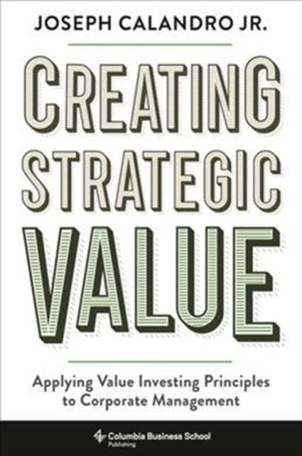 Creating Strategic Value : Applying Value Investing Principles to Corporate Management, Hardback Book