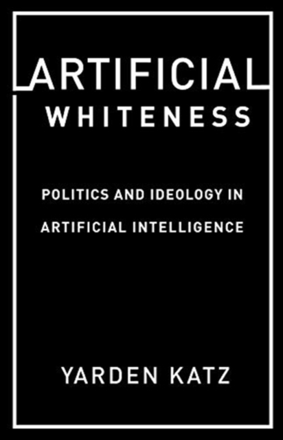 Artificial Whiteness : Politics and Ideology in Artificial Intelligence, Paperback / softback Book