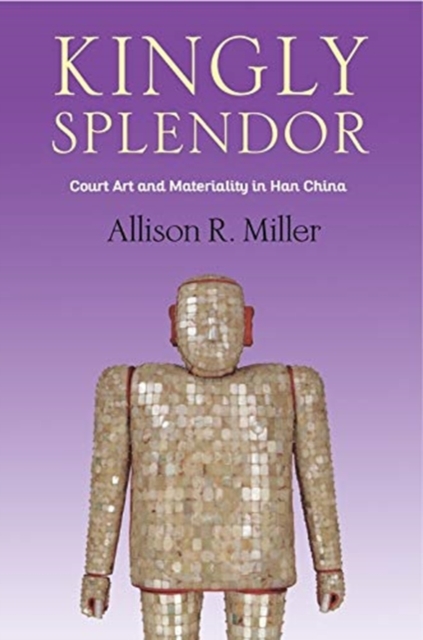Kingly Splendor : Court Art and Materiality in Han China, Hardback Book