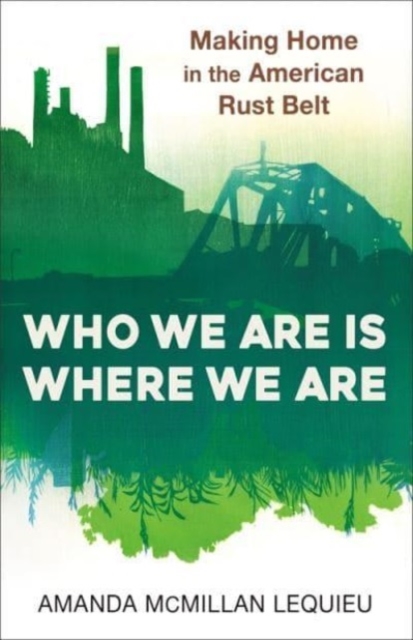 Who We Are Is Where We Are : Making Home in the American Rust Belt, Hardback Book