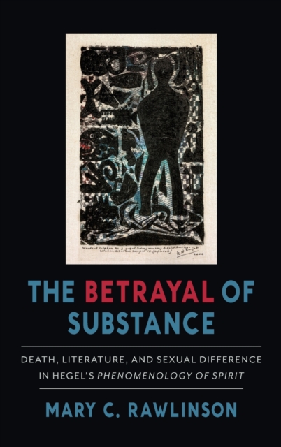 The Betrayal of Substance : Death, Literature, and Sexual Difference in Hegel's "Phenomenology of Spirit", Hardback Book