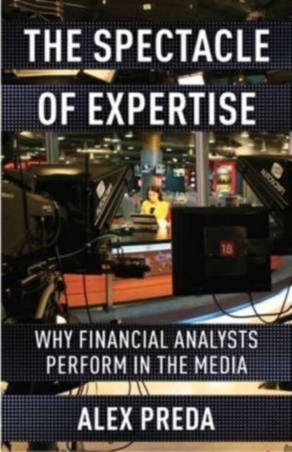 The Spectacle of Expertise : Why Financial Analysts Perform in the Media, Paperback / softback Book